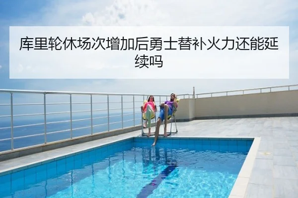 库里轮休场次增加后勇士替补火力还能延续吗