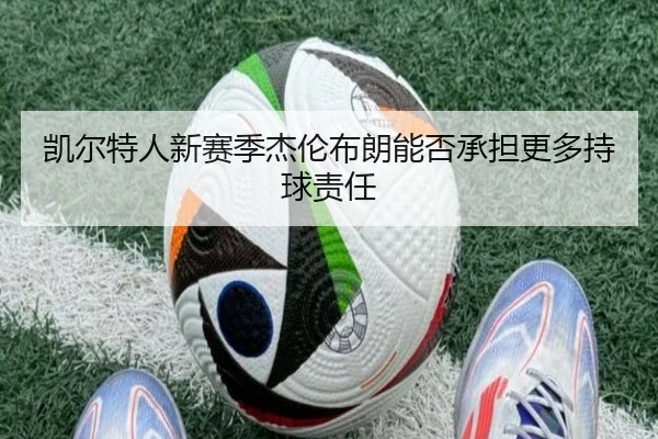 凯尔特人新赛季杰伦布朗能否承担更多持球责任