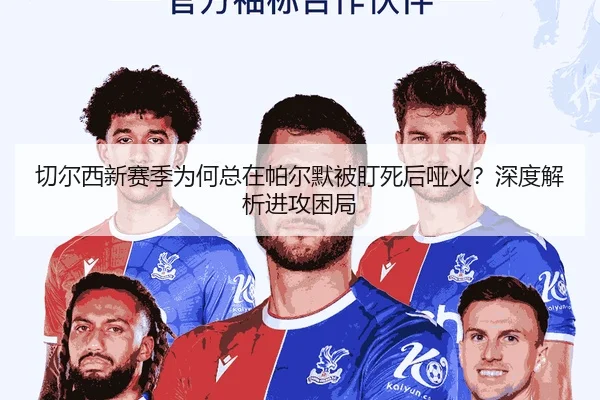 切尔西新赛季为何总在帕尔默被盯死后哑火？深度解析进攻困局